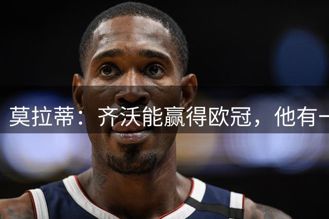 莫拉蒂：齐沃能赢得欧冠，他有一套完美均衡的阵容，但还需要运气